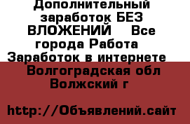 Дополнительный заработок БЕЗ ВЛОЖЕНИЙ! - Все города Работа » Заработок в интернете   . Волгоградская обл.,Волжский г.